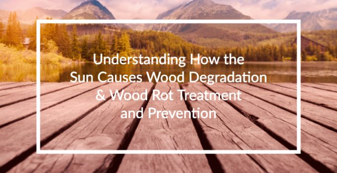 Understanding how the sun causes wood degradation and wood rot treatment and prevention